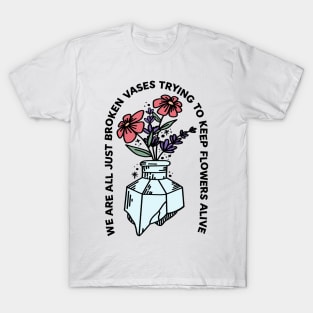 We Are All Just Broken Vases Trying To Keep Flowers Alive T-Shirt